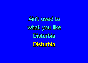 Ain't used to
what you like

Disturbia
Disturbia