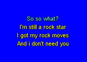 So so what?
I'm still a rock star

I got my rock moves
And i don't need you