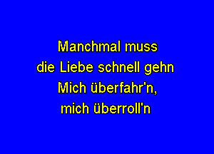 Manchmal muss
die Liebe schnell gehn

Mich Uberfahr'n,
mich Uberroll'n