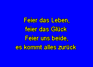 Feier das Leben,
feier das GIUck

Feier uns beide,
es kommt alles zurUck