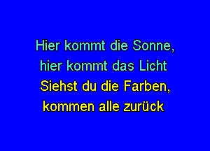 Hier kommt die Sonne,
hier kommt das Licht

Siehst du die Farben,
kommen alle zurl'jck