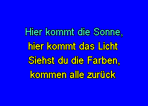 Hier kommt die Sonne,
hier kommt das Licht

Siehst du die Farben,
kommen alle zurl'jck