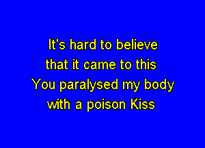 It's hard to believe
that it came to this

You paralysed my body
with a poison Kiss