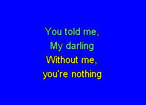 You told me,
My darling

Without me,
you're nothing