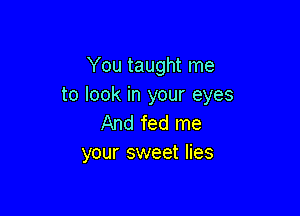 You taught me
to look in your eyes

And fed me
your sweet lies