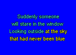 Suddenly someone
will stare in the window

Looking outside at the sky
that had never been blue