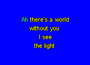 Ah there's a world
without you

I see
the light