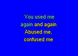 You used me
again and again

Abused me,
confused me