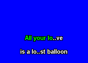 All your lo..ve

is a lo..st balloon