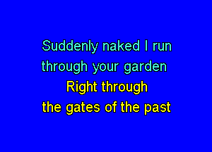 Suddenly naked I run
through your garden

Right through
the gates of the past