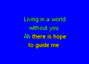 Living in a world
without you

Ah there is hope
to guide me