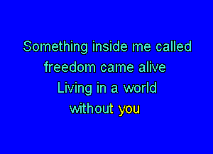 Something inside me called
freedom came alive

Living in a world
without you