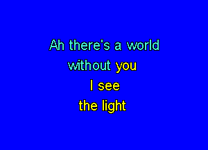 Ah there's a world
without you

I see
the light