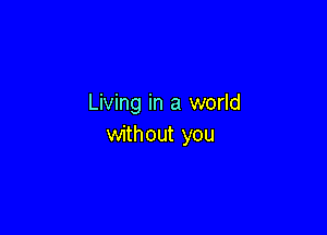 Living in a world

without you