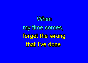 When
my time comes,

forget the wrong
that I've done