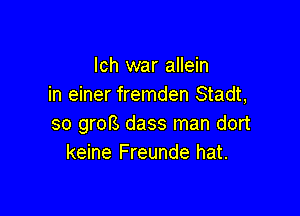 Ich war allein
in einer fremden Stadt,

so groIS dass man dort
keine Freunde hat.