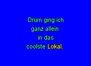 Drum ging ich
ganz allein

in das
coolste Lokal.