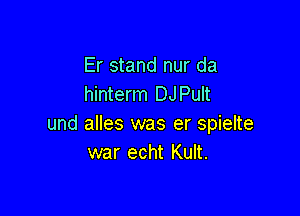 Er stand nur da
hinterm DJ Pult

und alles was er spielte
war echt Kult.