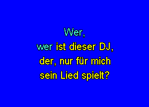 Wer,
wer ist dieser DJ,

der, nur fU'r mich
sein Lied spielt?