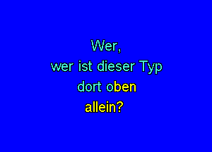 Wer,
wer ist dieser Typ

dort oben
allein?