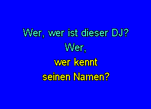 Wer, wer ist dieser DJ?
Wer,

wer kennt
seinen Namen?