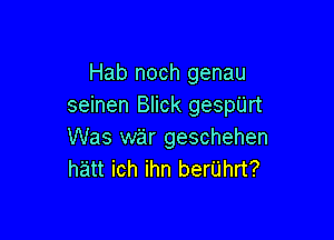 Hab noch genau
seinen Blick gespUrt

Was war geschehen
hatt ich ihn berijhrt?