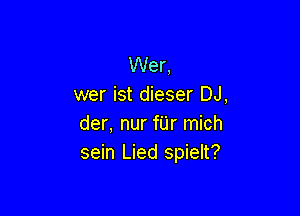 Wer,
wer ist dieser DJ,

der, nur fU'r mich
sein Lied spielt?