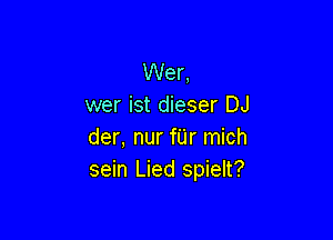 Wer,
wer ist dieser DJ

der, nur fU'r mich
sein Lied spielt?