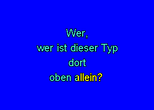 Wer,
wer ist dieser Typ

dort
oben allein?