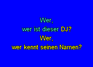 Wer,
wer ist dieser DJ?

Wer,
wer kennt seinen Namen?