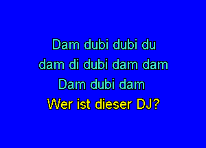 Dam dubi dubi du
dam di dubi dam dam

Dam dubi dam
Wer ist dieser DJ?