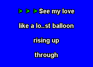 t' t. See my love

like a lo..st balloon
rising up

through