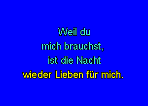 Weil du
mich brauchst,

ist die Nacht
wieder Lieben fUr mich.