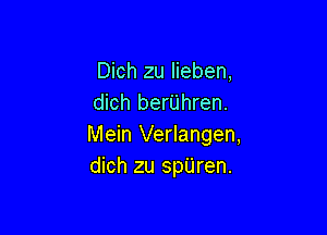 Dich zu Iieben,
dich berilhren.

Mein Verlangen,
dich zu spUren.