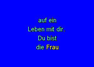 auf ein
Leben mit dir.

Du bist
die Frau