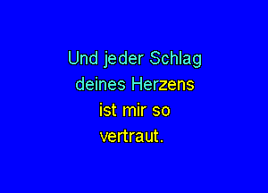 Und jeder Schlag
deines Herzens

ist mir so
vertraut.