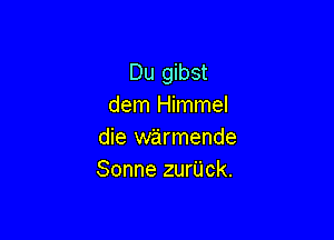 Du gibst
dem Himmel

die warmende
Sonne zurUck.