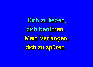 Dich zu Iieben,
dich berilhren.

Mein Verlangen,
dich zu spUren.