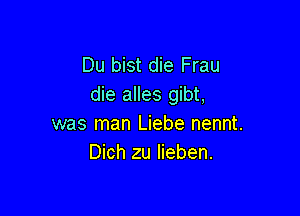 Du bist die Frau
die alles gibt,

was man Liebe nennt.
Dich zu Iieben.