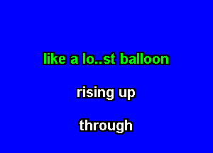 like a lo..st balloon

rising up

through