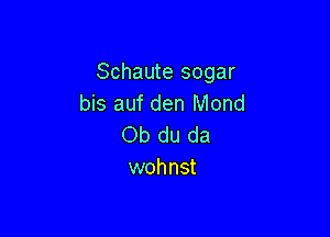 Schaute sogar
bis auf den Mond

Ob du da
wohnst