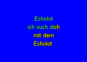 Echolot
ich such dich

mit dem
Echolot