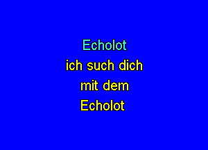 Echolot
ich such dich

mit dem
Echolot