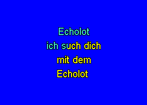 Echolot
ich such dich

mit dem
Echolot