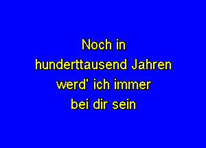 Noch in
hunderttausend Jahren

werd' ich immer
bei dir sein