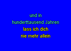 und in
hunderttausend Jahren

lass ich dich
nie mehr allein