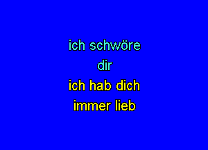 ich schwbre
dir

ich hab dich
immer Iieb