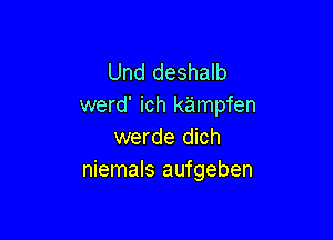 Und deshalb
werd' ich k'ampfen

werde dich
niemals aufgeben