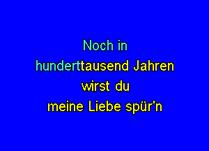 Noch in
hunderttausend Jahren

wirst du
meine Liebe spU'r'n