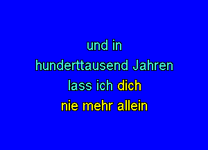 und in
hunderttausend Jahren

lass ich dich
nie mehr allein